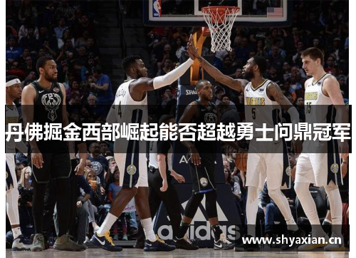 丹佛掘金西部崛起能否超越勇士问鼎冠军