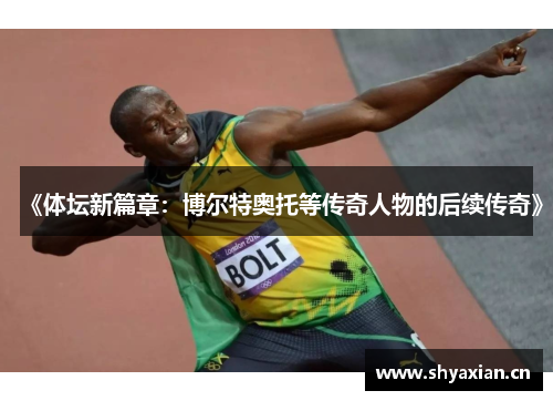 《体坛新篇章：博尔特奥托等传奇人物的后续传奇》